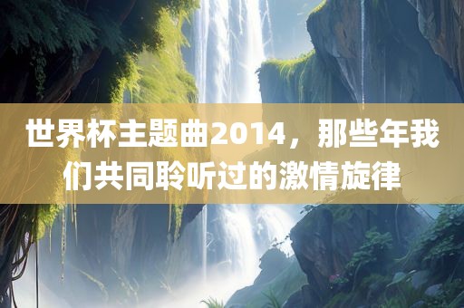 世界杯主题曲2014，那些年我们共同聆听过的激情旋律