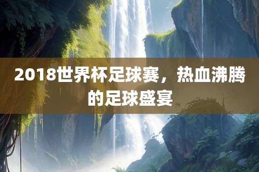 2018世界杯足球赛，热血沸腾的足球盛宴洛阳市法福文化传播有限公司