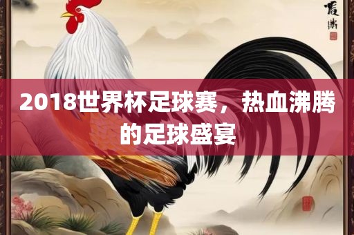 2018世界杯足球赛，热血沸腾的足球盛宴洛阳市法福文化传播有限公司