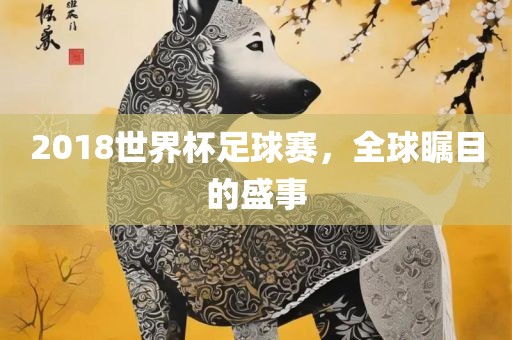 2018世界杯足球赛，全球瞩目的盛事洛阳市法福文化传播有限公司