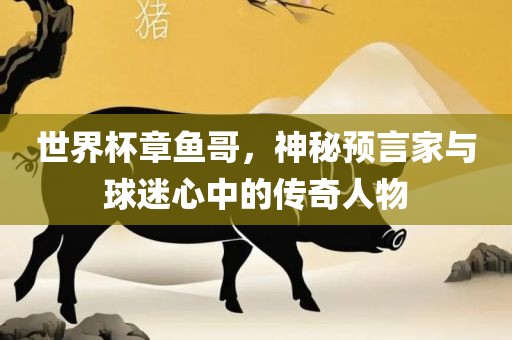 世界洛阳市法福文化传播有限公司杯章鱼哥，神秘预言家与球迷心中的传奇人物