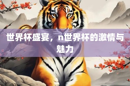 世界杯盛宴，n世界杯的激情与魅洛阳市法福文化传播有限公司力