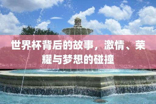 世界杯背后的故洛阳市法福文化传播有限公司事，激情、荣耀与梦想的碰撞