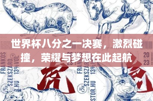 世界杯八分之一决赛，激烈碰撞，荣耀与梦想在此起航