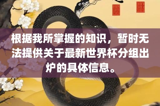 根据我所掌握的知识，暂时无法提供关于最新世界杯分组出炉的具体信息。洛阳市法福文化传播有限公司