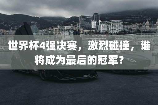 世界杯4强决赛，激烈碰撞，谁将成为最后的冠军？洛阳市法福文化传播有限公司