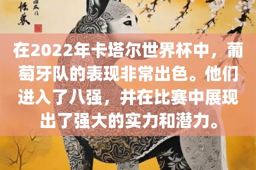 在2022年卡塔尔世界杯中，葡萄牙队的表现非常出色。他们进入了八强，并在比赛中展现出了强大的实力和潜力。洛阳市法福文化传播有限公司