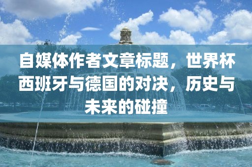 自媒体作者文章标题，世界杯西班牙与德国的对决，历史与未来的碰撞