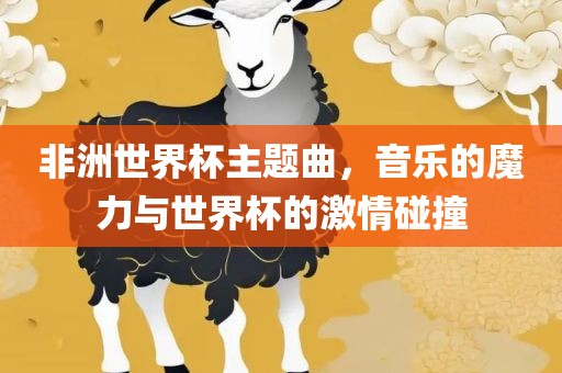 非洲世界杯主题曲，音乐的魔力与世界杯的激情碰撞