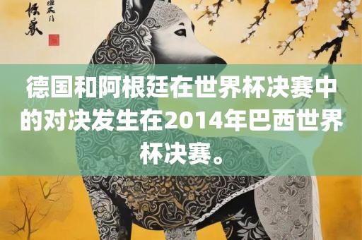德国和阿根廷在世界杯决赛中的对决发生在2014年巴西世界杯决赛。洛阳市法福文化传播有限公司