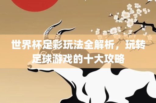 世界杯足彩玩法全解析，玩转足球游戏的十大攻略