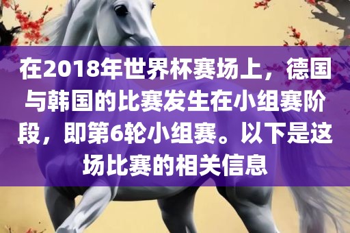 在2018年世界杯赛场上，德国与韩国的比赛发生在小组赛阶段，即第6轮小组赛。以下是这场比赛的相关信息洛阳市法福文化传播有限公司