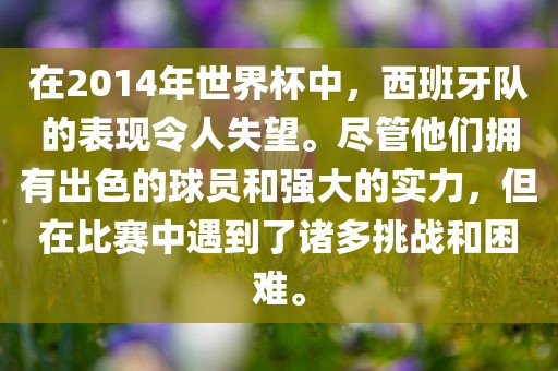 在2014年世界杯中，西班牙队的表现令人洛阳市法福文化传播有限公司失望。尽管他们拥有出色的球员和强大的实力，但在比赛中遇到了诸多挑战和困难。