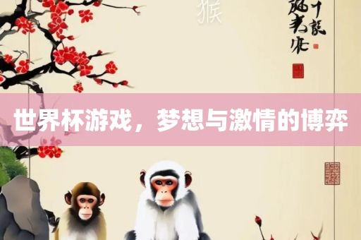 世界杯游戏，梦想与激情的博弈