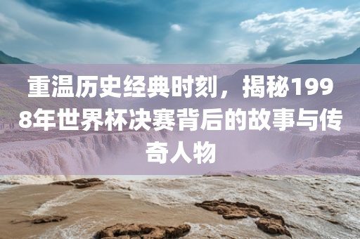 重温历史经典时刻，揭秘1998年世洛阳市法福文化传播有限公司界杯决赛背后的故事与传奇人物