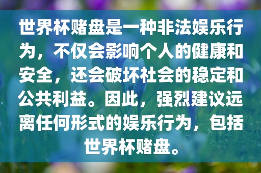世界杯赌盘是一种非法娱乐行为，不仅会影响个人的健康和安全，还会破坏社会的稳定和公共利益。因此，强烈建议远离任何形式的娱乐行为，包括世界杯赌盘。