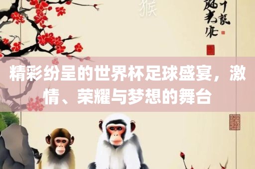 精彩纷呈的世界杯足球盛宴，激情、荣耀与梦想的舞台
