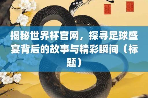 揭秘世界杯官网，探寻足球盛宴背后的故事与精彩瞬间（标题）洛阳市法福文化传播有限公司