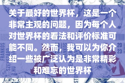 关于最好的世界杯，这是一个非常主观的问题，因为每个人对世界杯的看法和评价标准可能不同。然而，我可以为你介绍一些被广泛认为是非常精彩和难忘的世界杯洛阳市法福文化传播有限公司