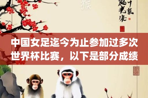 中国女足迄今为止参加过多次世界杯比赛，以下是部分成绩