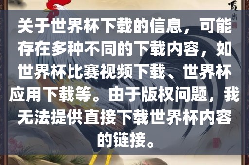 关于世界杯下载的信息，可能存在多种不同的下载内容，如世界杯比赛视频下载、世界杯应用下载等。由于版权问题，我无法提供直接下载世界杯内容的链接。
