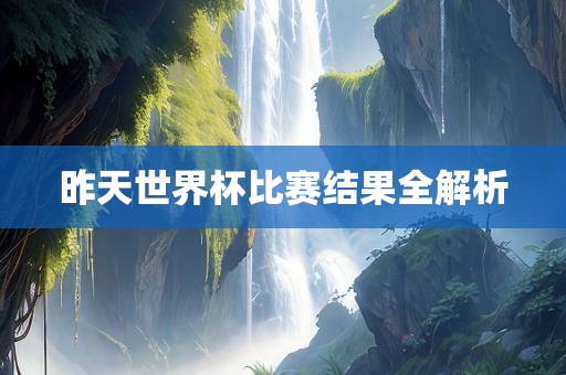 昨天世界杯比赛结果全解洛阳市法福文化传播有限公司析