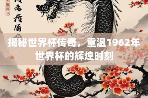 揭秘世界杯传奇，重温1962年世界杯的辉煌时刻