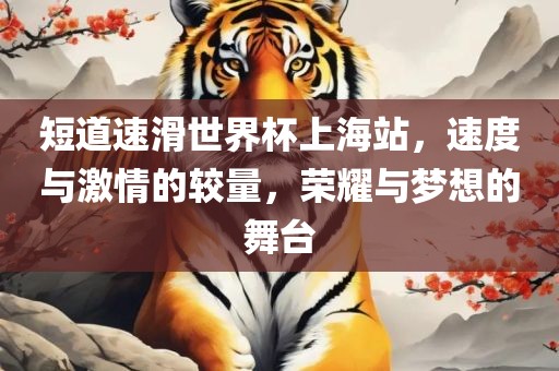短道速滑世界杯上海站，速度与激情的较量，荣耀与梦想的舞台