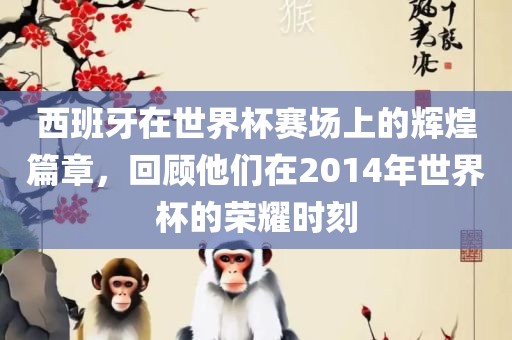 西班牙在世界杯赛场上的辉煌篇章，回顾他们在2014年世界杯的荣耀时刻