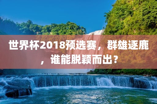 世界杯2018预选赛，群雄逐鹿，谁能脱颖而出？洛阳市法福文化传播有限公司