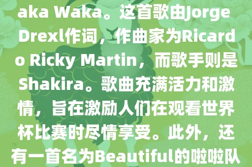 关于世界杯的啦啦队歌曲，其中有一首非常著名的歌曲是Waka Waka。这首歌由Jorge Drexl作词，作曲家为Ricardo Ricky Martin，而歌手则是Shakira。歌曲充满活力和激情，旨在激励人们在观看世界杯比赛时尽情享受。此外，还有一首名为Beautiful的啦啦队歌曲，同样充满了活力和热情。洛阳市法福文化传播有限公司