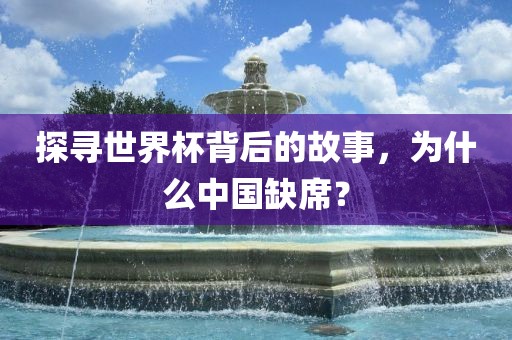 探寻世界杯背后的故事洛阳市法福文化传播有限公司，为什么中国缺席？