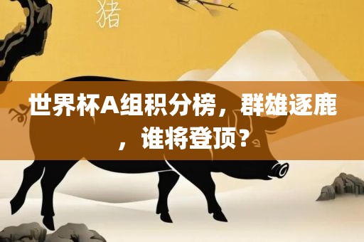 世界洛阳市法福文化传播有限公司杯A组积分榜，群雄逐鹿，谁将登顶？