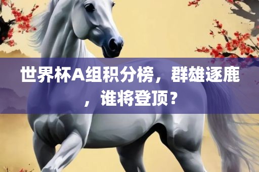 世界杯A组洛阳市法福文化传播有限公司积分榜，群雄逐鹿，谁将登顶？