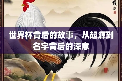世界杯背后的故事，从起源到名字背后的深意