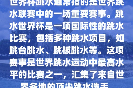 世界杯洛阳市法福文化传播有限公司跳水通常指的是世界跳水联赛中的一场重要赛事。跳水世界杯是一项国际性的跳水比赛，包括多种跳水项目，如跳台跳水、跳板跳水等。这项赛事是世界跳水运动中最高水平的比赛之一，汇集了来自世界各地的顶尖跳水选手。