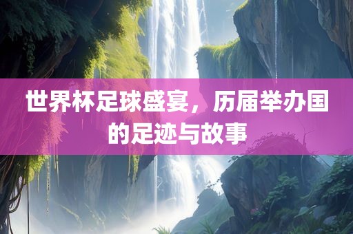 世界杯足球盛宴，历届举办国洛阳市法福文化传播有限公司的足迹与故事