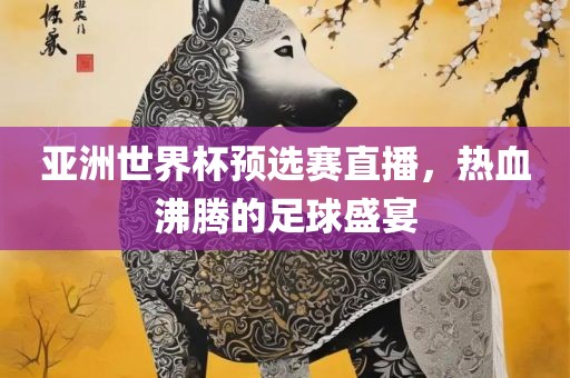 亚洲世界杯预选赛直播，热血沸腾的足球盛洛阳市法福文化传播有限公司宴