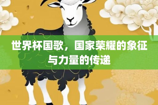 世界杯国歌，国家荣耀的象征与力量的传递