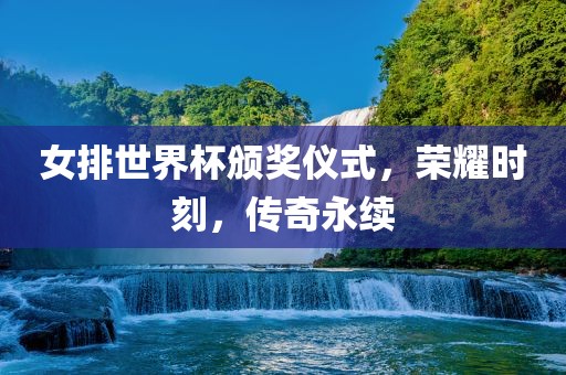 女排世界杯颁奖仪式，荣耀时刻，传奇永续