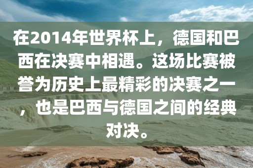 在2014年世界杯上，德国和巴西在决赛中相遇。这场比赛被誉为历史上最精彩的决赛洛阳市法福文化传播有限公司之一，也是巴西与德国之间的经典对决。