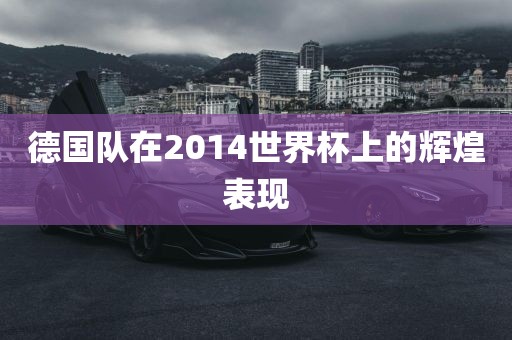 德国队在2014世界杯上的辉煌表现