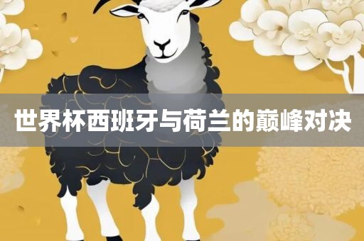 世界杯西班牙与荷兰的巅峰对决洛阳市法福文化传播有限公司
