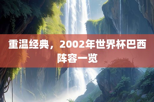 重温经典，2002年世界杯巴西阵容一览洛阳市法福文化传播有限公司