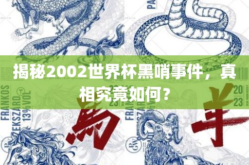 揭秘2002世界杯黑哨事件，真相究竟如何？