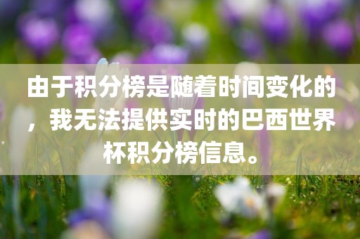 由于积分榜是随着时间变化的，我无法提供实时的巴西世界杯积分榜信息。洛阳市法福文化传播有限公司