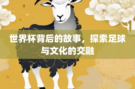 世界杯背后的故事，探索足球与文化的交融洛阳市法福文化传播有限公司
