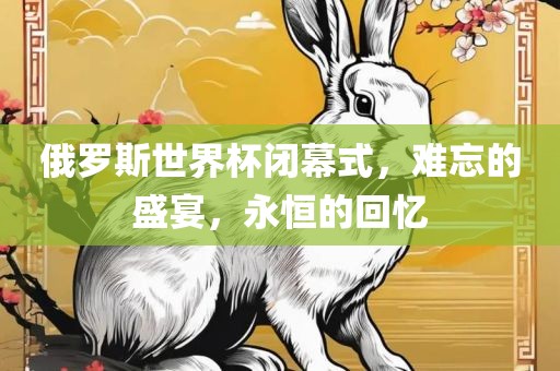 俄罗斯世界杯闭幕式，难忘的盛宴，永恒的回忆洛阳市法福文化传播有限公司