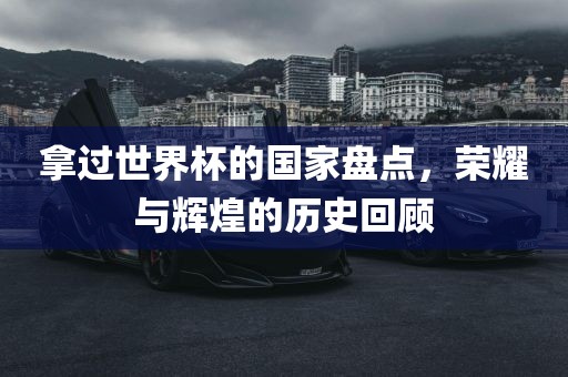 拿过世界杯的国家盘点，荣耀与辉煌的历史回顾洛阳市法福文化传播有限公司