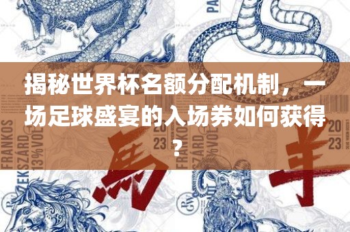 揭秘世界杯名额分配机制，一场足球盛宴的入场券如何获得？洛阳市法福文化传播有限公司